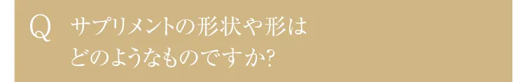 Q.サプリメントの形状や形は どのようなものですか？ 