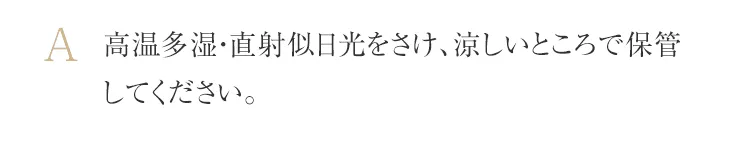 高温多湿・直射似日光をさけ、涼しいところで保管してください。