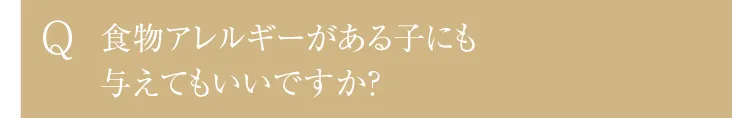 Q.食物アレルギーがある子にも与えてもいいですか？ 